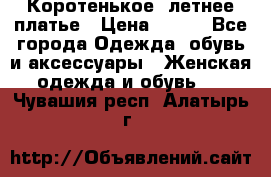 Коротенькое, летнее платье › Цена ­ 550 - Все города Одежда, обувь и аксессуары » Женская одежда и обувь   . Чувашия респ.,Алатырь г.